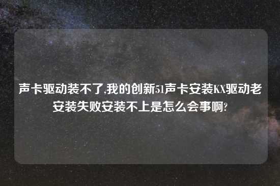 声卡驱动装不了,我的创新51声卡安装KX驱动老安装失败安装不上是怎么会事啊?