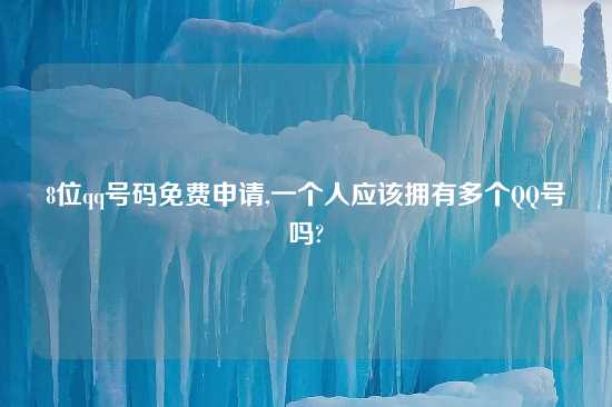 8位qq号码免费申请,一个人应该拥有多个QQ号吗?