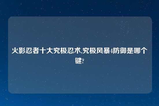 火影忍者十大究极忍术,究极风暴4防御是哪个键?