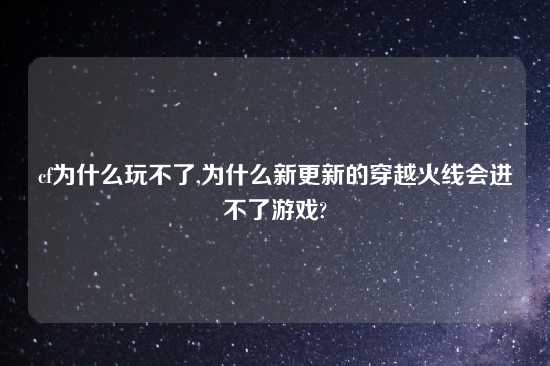 cf为什么玩不了,为什么新更新的穿越火线会进不了游戏?