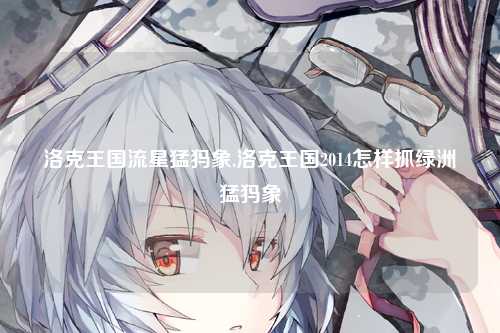 洛克王国流星猛犸象,洛克王国2014怎样抓绿洲猛犸象