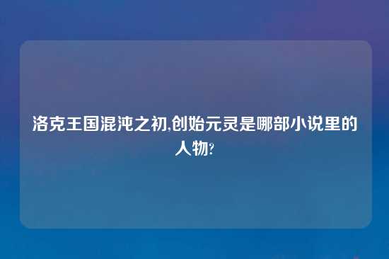 洛克王国混沌之初,创始元灵是哪部小说里的人物?