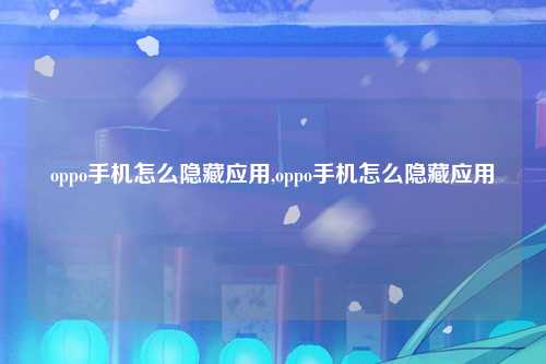 oppo手机怎么隐藏应用,oppo手机怎么隐藏应用