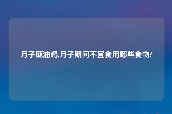 月子麻油鸡,月子期间不宜食用哪些食物?