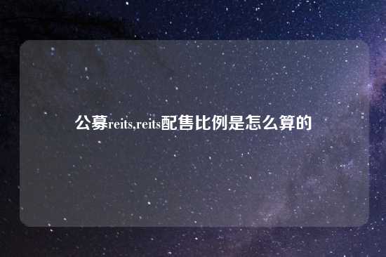 公募reits,reits配售比例是怎么算的