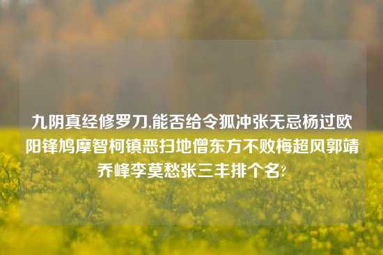 九阴真经修罗刀,能否给令狐冲张无忌杨过欧阳锋鸠摩智柯镇恶扫地僧东方不败梅超风郭靖乔峰李莫愁张三丰排个名?