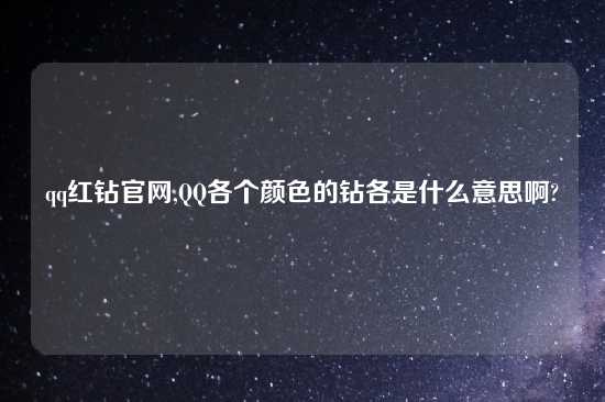 qq红钻官网,QQ各个颜色的钻各是什么意思啊?