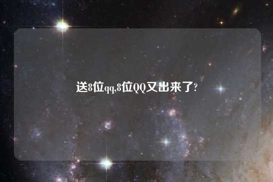 送8位qq,8位QQ又出来了?