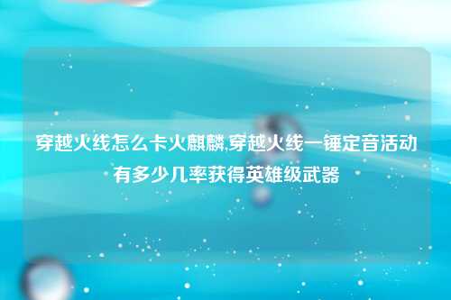 穿越火线怎么卡火麒麟,穿越火线一锤定音活动有多少几率获得英雄级武器