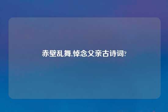 赤壁乱舞,悼念父亲古诗词?