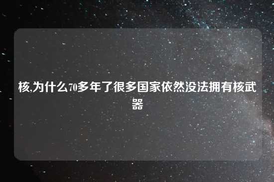 核,为什么70多年了很多国家依然没法拥有核武器