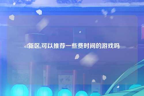cf新区,可以推荐一些费时间的游戏吗