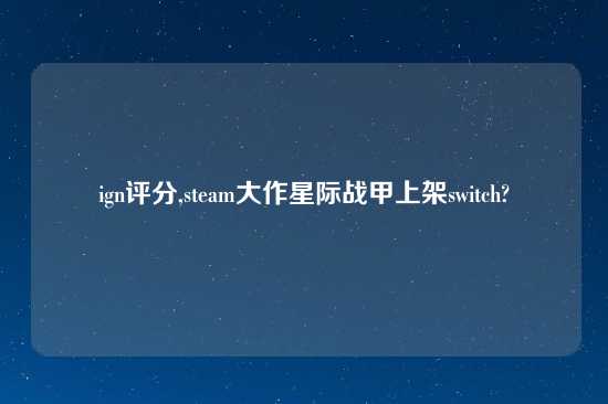 ign评分,steam大作星际战甲上架switch?