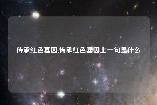 传承红色基因,传承红色基因上一句是什么