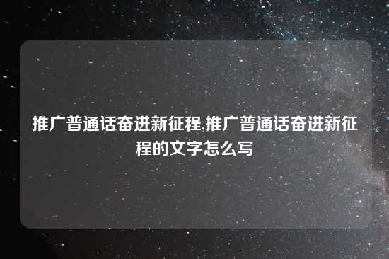 推广普通话奋进新征程,推广普通话奋进新征程的文字怎么写