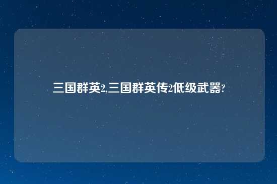 三国群英2,三国群英传2低级武器?