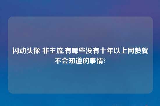 闪动头像 非主流,有哪些没有十年以上网龄就不会知道的事情?