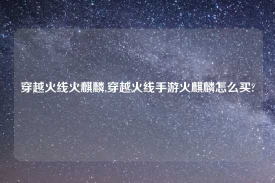 穿越火线火麒麟,穿越火线手游火麒麟怎么买?