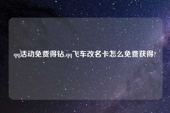 qq活动免费得钻,qq飞车改名卡怎么免费获得?