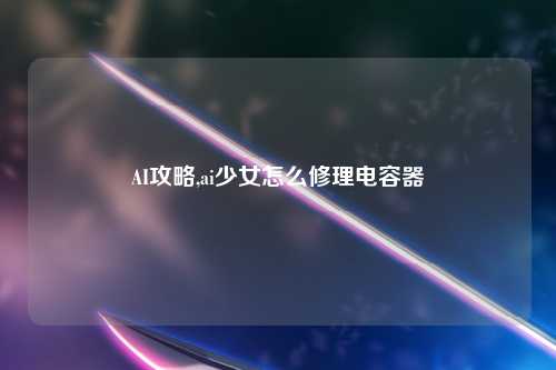 AI攻略,ai少女怎么修理电容器