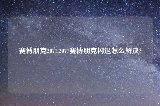 赛博朋克2077,2077赛博朋克闪退怎么解决?