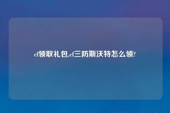 cf领取礼包,cf三防斯沃特怎么领?