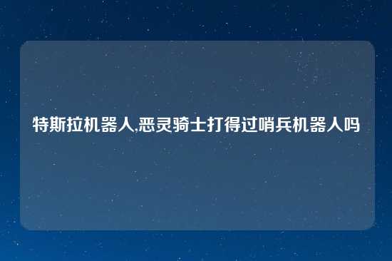 特斯拉机器人,恶灵骑士打得过哨兵机器人吗