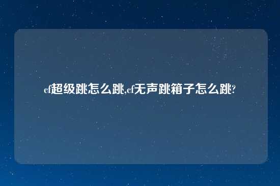 cf超级跳怎么跳,cf无声跳箱子怎么跳?