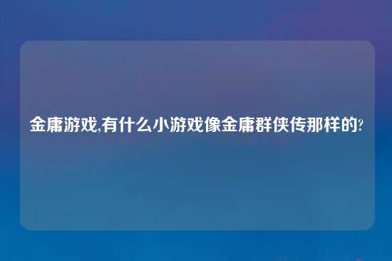 金庸游戏,有什么小游戏像金庸群侠传那样的?