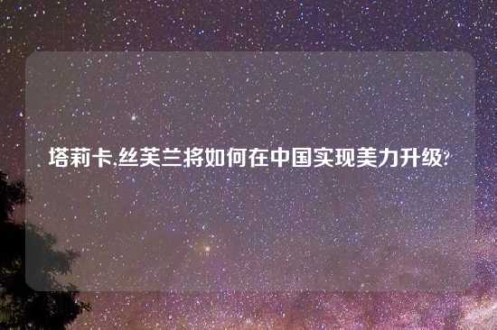 塔莉卡,丝芙兰将如何在中国实现美力升级?