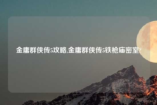 金庸群侠传5攻略,金庸群侠传5铁枪庙密室?
