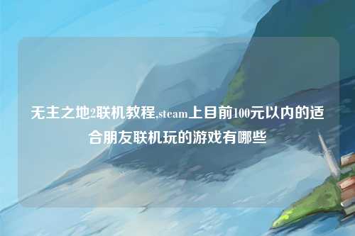 无主之地2联机教程,steam上目前100元以内的适合朋友联机玩的游戏有哪些