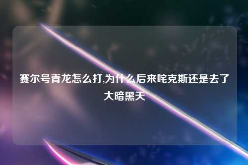 赛尔号青龙怎么打,为什么后来咤克斯还是去了大暗黑天