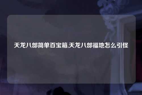 天龙八部简单百宝箱,天龙八部福地怎么引怪