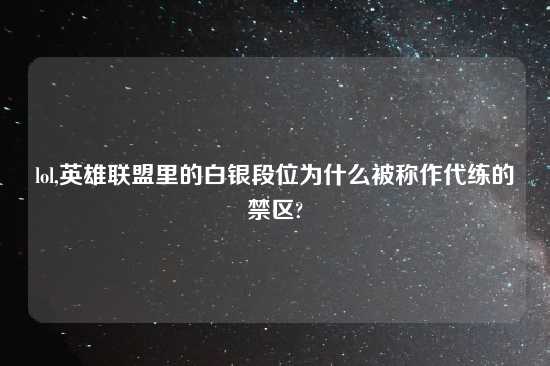 lol,英雄联盟里的白银段位为什么被称作代练的禁区?