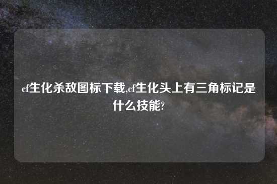 cf生化杀敌图标下载,cf生化头上有三角标记是什么技能?