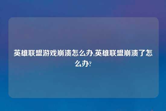 英雄联盟游戏崩溃怎么办,英雄联盟崩溃了怎么办?