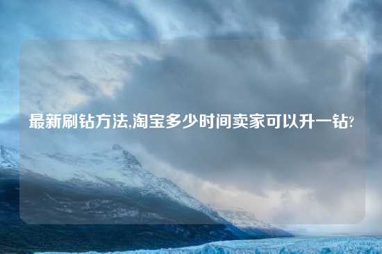 最新刷钻方法,淘宝多少时间卖家可以升一钻?