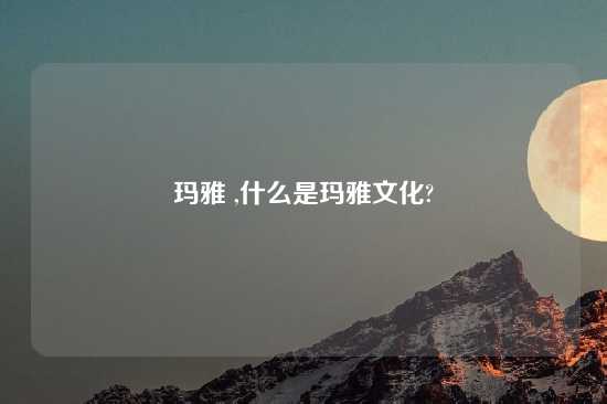 玛雅 ,什么是玛雅文化?