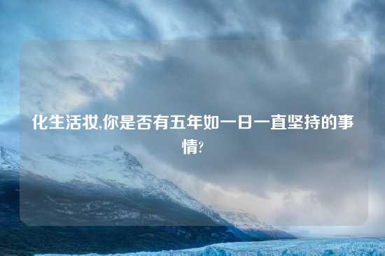 化生活妆,你是否有五年如一日一直坚持的事情?