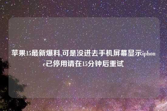 苹果15最新爆料,可是没进去手机屏幕显示iphone已停用请在15分钟后重试