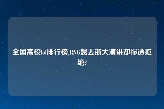 全国高校lol排行榜,RNG想去浙大演讲却惨遭拒绝?