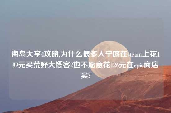 海岛大亨4攻略,为什么很多人宁愿在steam上花199元买荒野大镖客2也不愿意花126元在epic商店买?