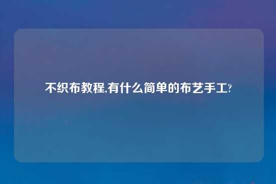 不织布教程,有什么简单的布艺手工?