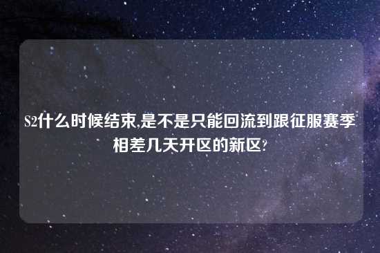 S2什么时候结束,是不是只能回流到跟征服赛季相差几天开区的新区?