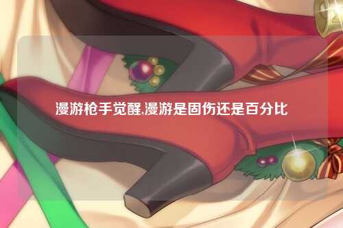 漫游枪手觉醒,漫游是固伤还是百分比