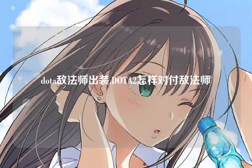 dota敌法师出装,DOTA2怎样对付敌法师