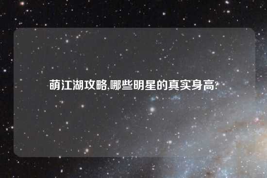 萌江湖攻略,哪些明星的真实身高?