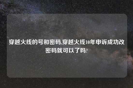 穿越火线的号和密码,穿越火线10年申诉成功改密码就可以了吗?