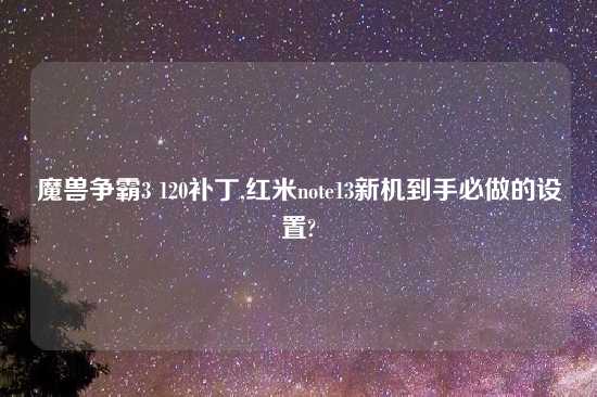 魔兽争霸3 120补丁,红米note13新机到手必做的设置?